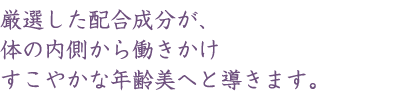 年齢肌のお悩みの根本原因に、内側から働きかけ、すこやかな肌を養う環境を整えます。