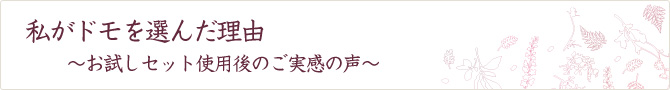 私がドモを選んだ理由 お試しセット使用後のご実感の声