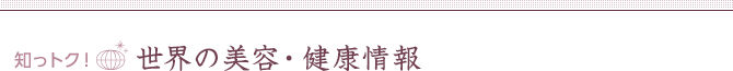 知っトク!世界の美容・健康情報