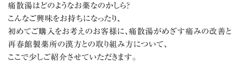 痛散湯はどのようなお薬なのかしら?こんなご興味をお持ちになったり、初めてご購入をお考えのお客様に、痛散湯がめざす痛みの改善と再春館製薬所の漢方との取り組み方について、ここで少しご紹介させていただきます。