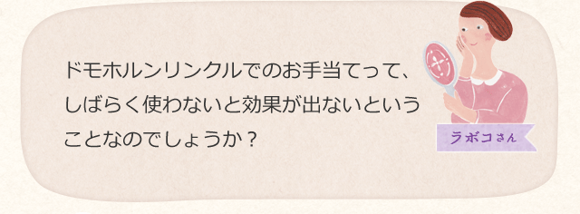 ドモホルンリンクルでのお手当てって、しばらく使わないと効果が出ないということなのでしょうか?
