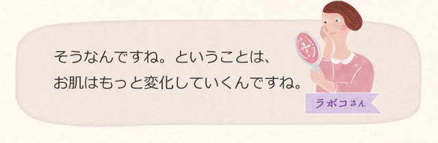 そうなんですね。ということは、お肌はもっと変化していくんですね。