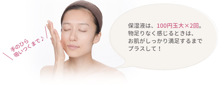 保湿液は、100円玉大×2回。物足りなく感じるときは、お肌がしっかり満足するまでプラスして!