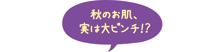 秋のお肌、実は大ピンチ!?
