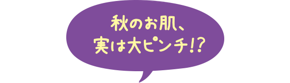 秋のお肌、実は大ピンチ!?