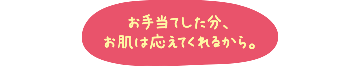 お手当てした分、お肌は応えてくれるから。