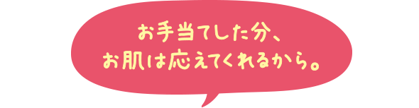 お手当てした分、お肌は応えてくれるから。