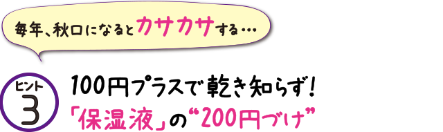 ヒント3 100円プラスで乾き知らず!「保湿液」の“200円”づけ