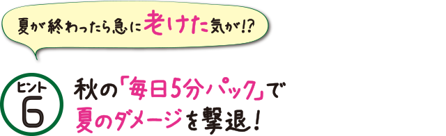 ヒント6 秋の「毎日5分パック」で夏のダメージを撃退!