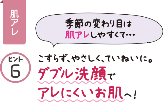 こすらず、やさしく、ていねいに。ダブル洗顔でアレにくいお肌へ!