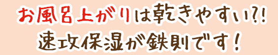 お風呂上がりは乾きやすい?!速攻保湿が鉄則です!