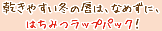 乾きやすい冬の唇は、なめずに、はちみつラップパック!