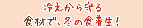 冷えから守る食材で、冬の食養生!