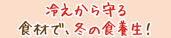 冷えから守る食材で、冬の食養生!