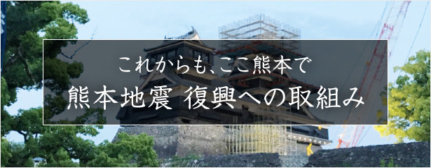 これからも、ここ熊本で 熊本地震 復興への取組み
