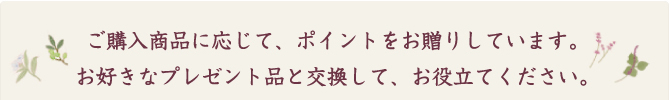 ご購入品に応じて、ポイントをお送りしています。お好きなプレゼント品と交換して、お役立てください。