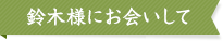 鈴木様にお会いして