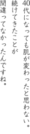 40代になっても肌が変わったと思わない。続けてきたことが間違ってなかったんですね。