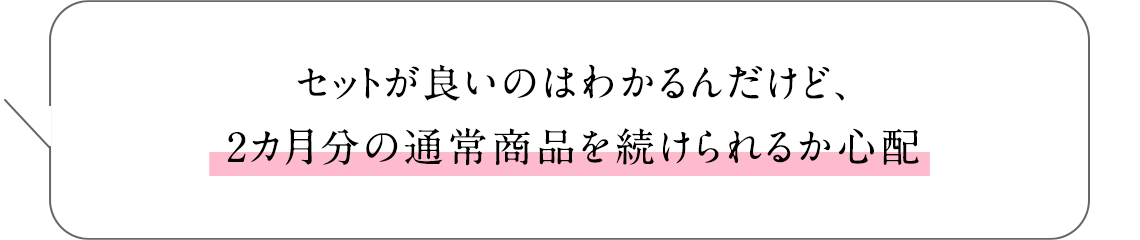 セットが良いのはわかるんだけど、2カ月分の通常商品を続けられるか心配