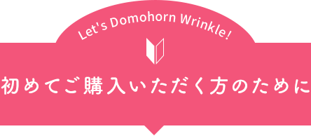 Let's Domohorn Wrinkle! 初めてご購入いただく方のために