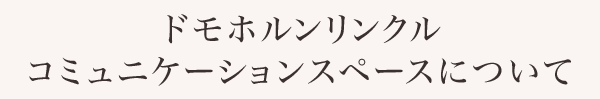 ドモホルンリンクル コミュニケーションスペースについて
