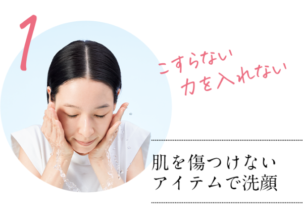 さらに効果を上げるためのお手当て法 step1 肌を傷つけないアイテムで洗顔