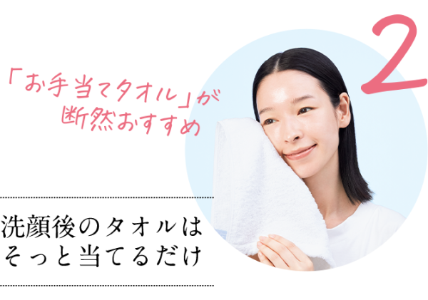 さらに効果を上げるためのお手当て法 step2 洗顔後のタオルはそっと当てるだけ