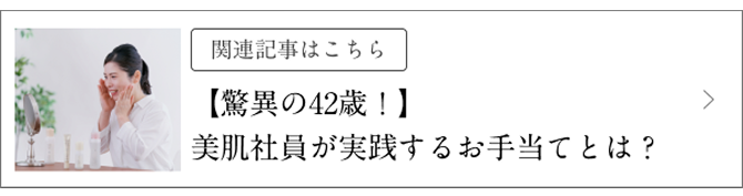 関連記事はこちら 【驚異の42歳!】美肌社員が実践するお手当てとは?