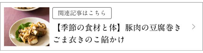 関連記事はこちら 【季節の食材と体】豚肉の豆腐巻き ごま衣きのこ餡かけ