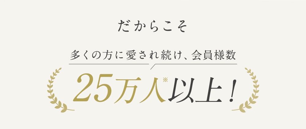 だからこそ 多くの方に愛され続け、会員様数 25万人以上!