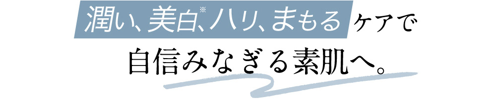 潤い、美白、ハリ、まもるケアで自信みなぎる素肌へ。