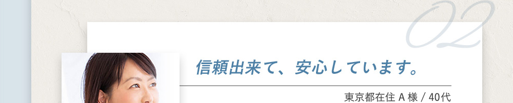 信頼出来て、安心しています。東京都在住A様 40代