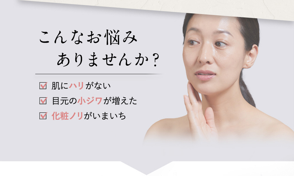 こんなお悩みありませんか? 肌にハリがない 目元の小ジワが増えた 化粧ノリがいまいち