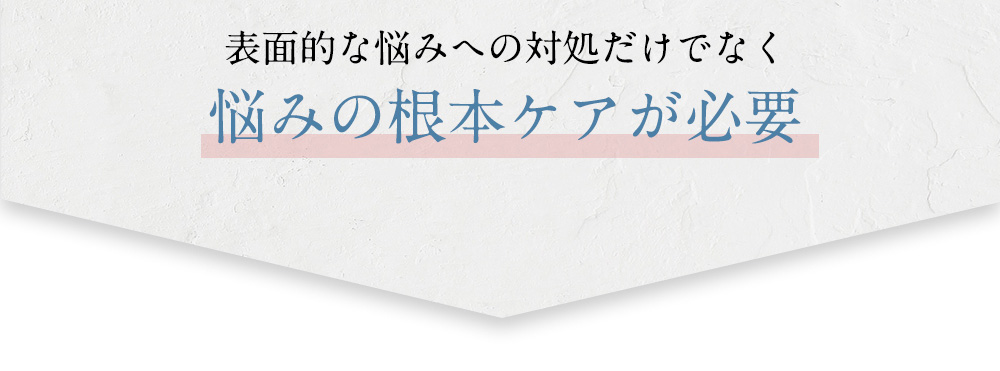 表面的な悩みへの対処だけでなく 悩みの根本ケアが必要