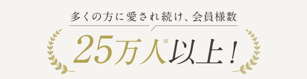 だからこそ 多くの方に愛され続け、会員様数 25万人以上!