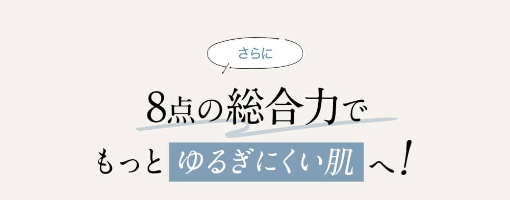 さらに 8点の総合力でもっとゆるがない肌へ!