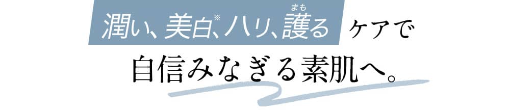 潤い、美白、ハリ、護るケアで自信みなぎる素肌へ。