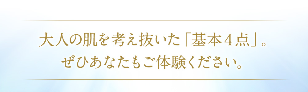大人の肌を考え抜いた「基本4点」。ぜひあなたもご体験ください。