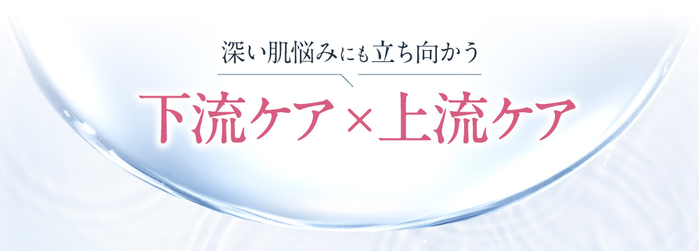 深い肌悩みにも立ち向かう下流ケア×上流ケア