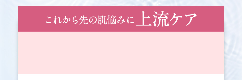これから先の肌悩みに上流ケア