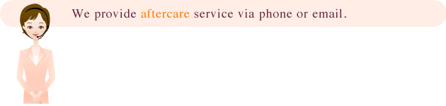 We provide aftercare service via phone or email.