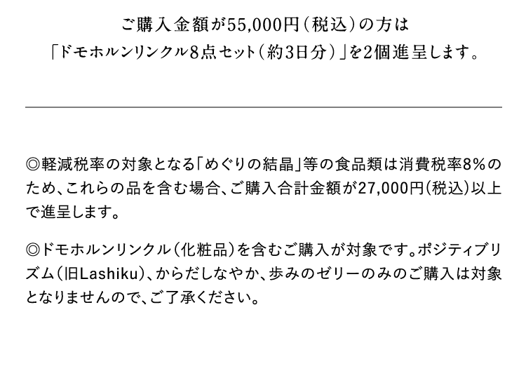 ���w�����z��55,000�~�i�ō��j�̕��́u�h���z���������N��8�_�Z�b�g�i��3�����j�v��2�i�悵�܂��B�Z�y���ŗ��̑ΏۂƂȂ�u�߂���̌����v���̐H�i�ނ͏���ŗ�8%�̂��߁A�����̕i���܂ޏꍇ�A���w�����v���z��27,000�~�i�ō��j�ȏ�Ői�悵�܂��B�Z�h���z���������N���i���ϕi�j���܂ނ��w�����Ώۂł��B�|�W�e�B�u���Y��(��Lashiku)�A���炾�E���Ȃ₩�A���݂̃[���[�݂̂̂��w���͑ΏۂƂȂ�܂���̂ŁA���������������B