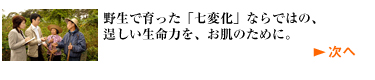 野生で育った「七変化」ならではの、
逞しい生命力を、お肌のために。