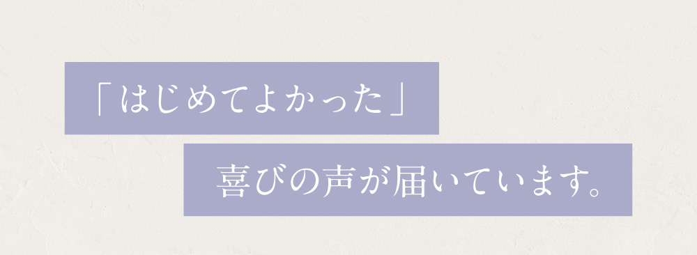 「はじめてよかった」喜びの声が届いています。