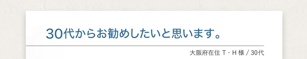 30代からお勧めしたいと思います。大阪府在住T.H様 30代
