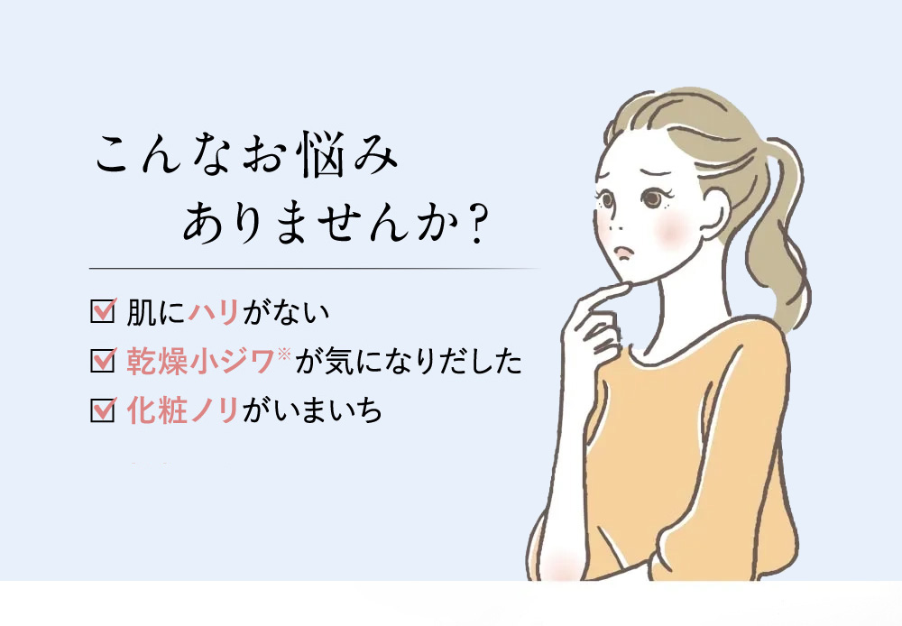 こんなお悩みありませんか? 肌にハリがない 小ジワが気になりだした 化粧ノリがいまいち
